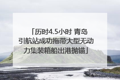 历时4.5小时 青岛引航站成功拖带大型无动力集装箱船出港抛锚